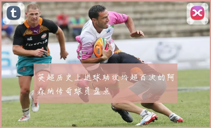 英超历史上进球助攻均超百次的阿森纳传奇球员盘点