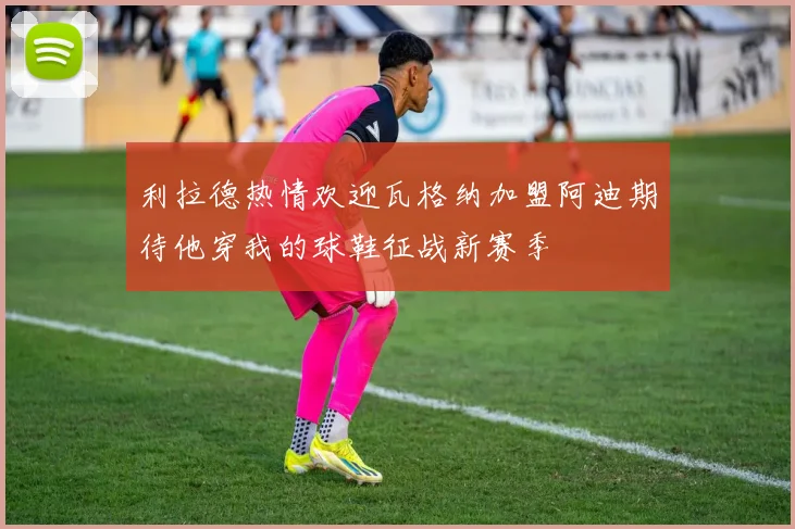 利拉德热情欢迎瓦格纳加盟阿迪期待他穿我的球鞋征战新赛季