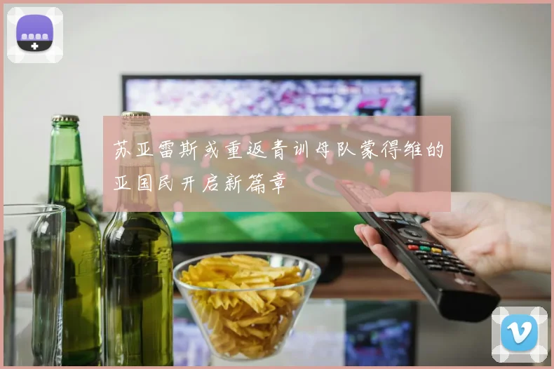 苏亚雷斯或重返青训母队蒙得维的亚国民开启新篇章