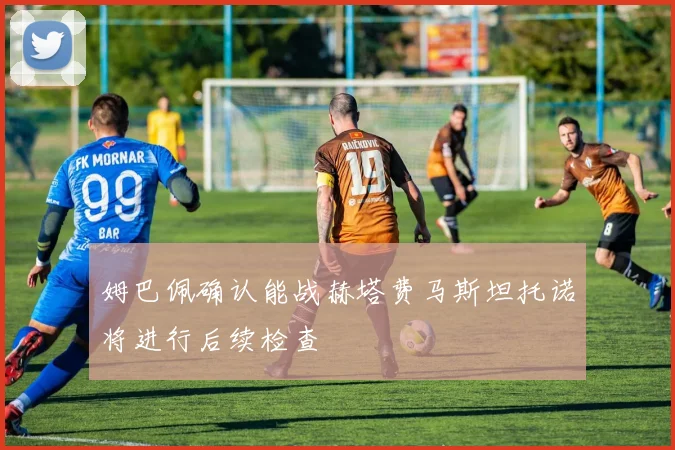 姆巴佩确认能战赫塔费马斯坦托诺将进行后续检查