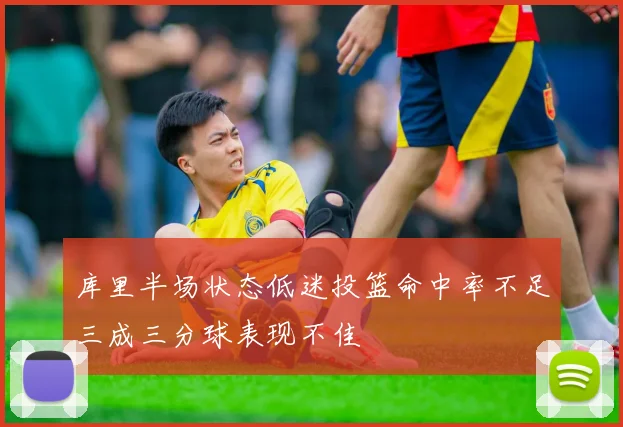库里半场状态低迷投篮命中率不足三成三分球表现不佳