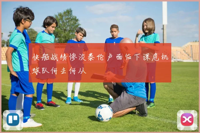 快船战绩惨淡泰伦卢面临下课危机球队何去何从