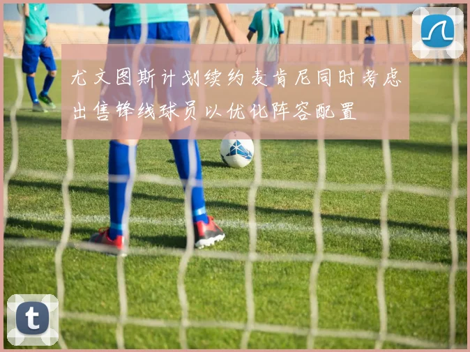 尤文图斯计划续约麦肯尼同时考虑出售锋线球员以优化阵容配置