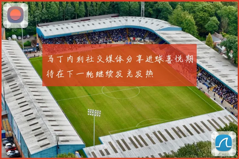 马丁内利社交媒体分享进球喜悦期待在下一轮继续发光发热