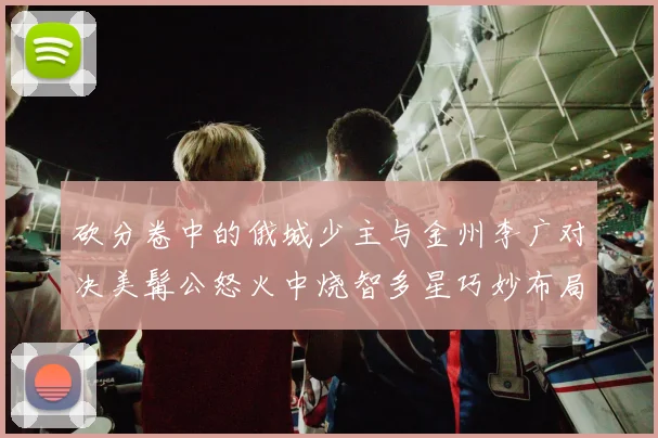 砍分卷中的俄城少主与金州李广对决美髯公怒火中烧智多星巧妙布局