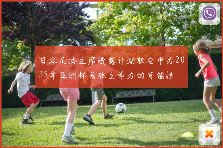 日本足协主席透露计划联合申办2035年亚洲杯或独立举办的可能性