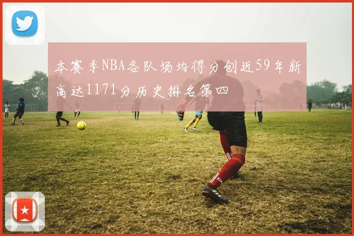本赛季NBA各队场均得分创近59年新高达1171分历史排名第四