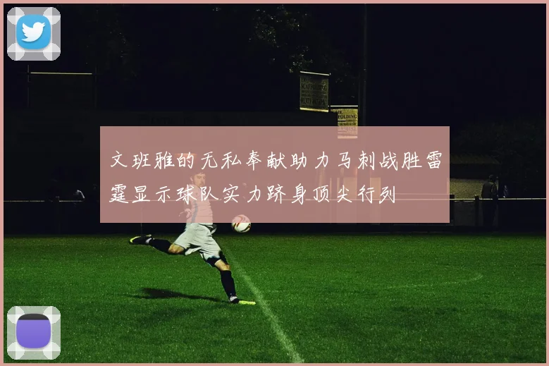 文班雅的无私奉献助力马刺战胜雷霆显示球队实力跻身顶尖行列
