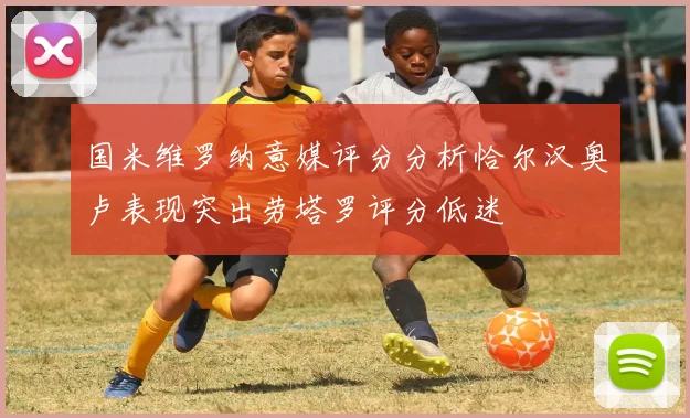 国米维罗纳意媒评分分析恰尔汉奥卢表现突出劳塔罗评分低迷