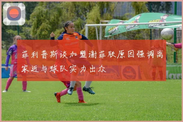 菲利普斯谈加盟谢菲联原因强调离家近与球队实力出众