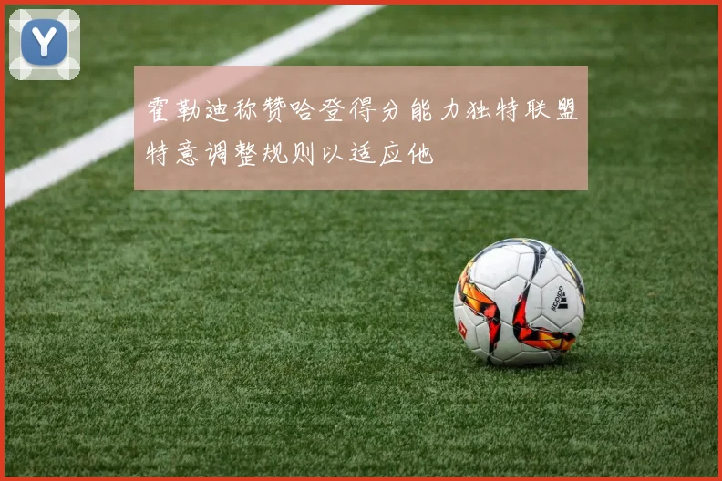 霍勒迪称赞哈登得分能力独特联盟特意调整规则以适应他