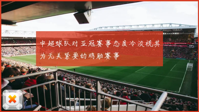 中超球队对亚冠赛事态度冷淡视其为无关紧要的鸡肋赛事