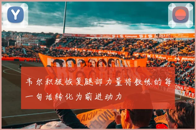 韦尔积极恢复腿部力量将教练的每一句话转化为前进动力