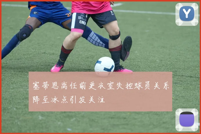 塞蒂恩离任前更衣室失控球员关系降至冰点引发关注