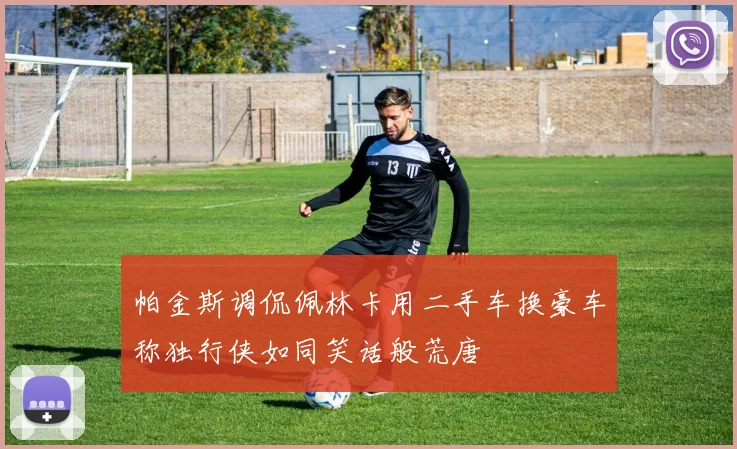帕金斯调侃佩林卡用二手车换豪车称独行侠如同笑话般荒唐