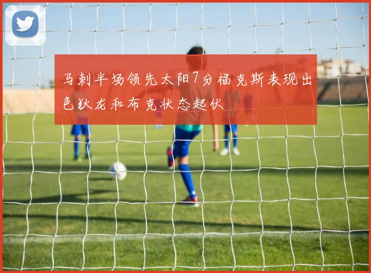马刺半场领先太阳7分福克斯表现出色狄龙和布克状态起伏