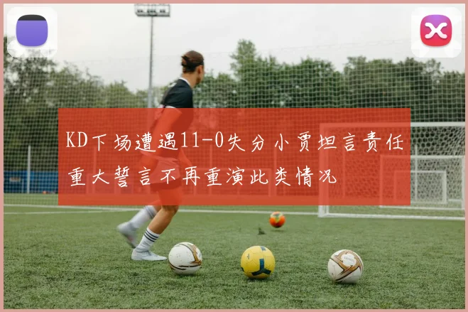 KD下场遭遇11-0失分小贾坦言责任重大誓言不再重演此类情况