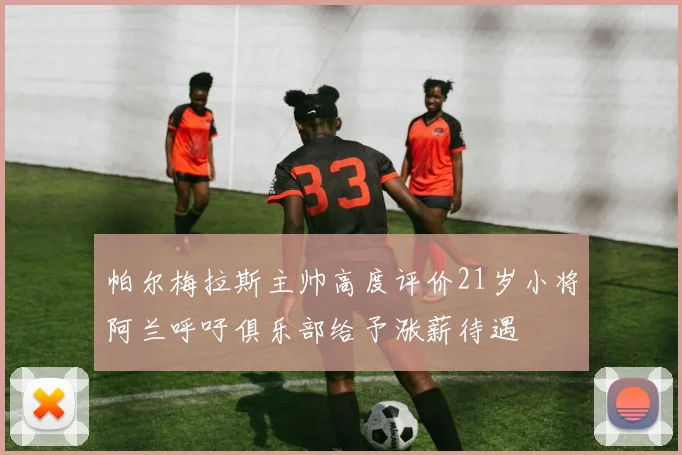 帕尔梅拉斯主帅高度评价21岁小将阿兰呼吁俱乐部给予涨薪待遇