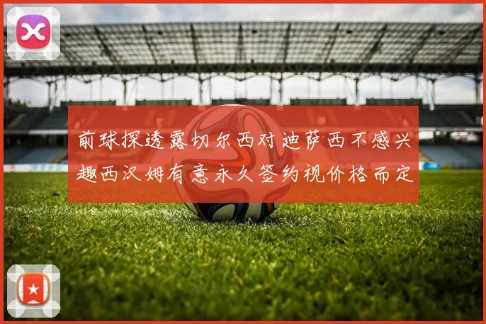 前球探透露切尔西对迪萨西不感兴趣西汉姆有意永久签约视价格而定