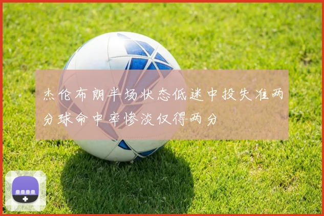 杰伦布朗半场状态低迷中投失准两分球命中率惨淡仅得两分