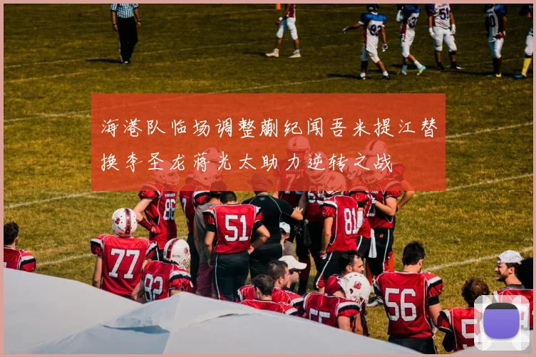 海港队临场调整蒯纪闻吾米提江替换李圣龙蒋光太助力逆转之战